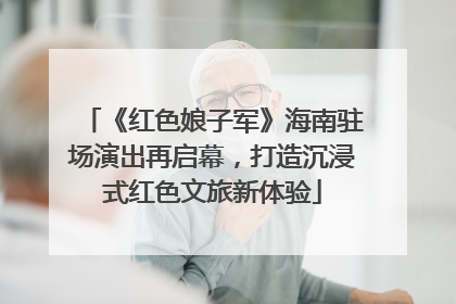 《红色娘子军》海南驻场演出再启幕，打造沉浸式红色文旅新体验