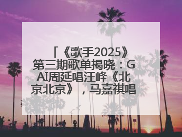 《歌手2025》第三期歌单揭晓：GAI周延唱汪峰《北京北京》，马嘉祺唱S.H.E《你曾是少年》