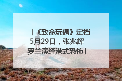 《致命玩偶》定档5月29日，张兆辉罗兰演绎港式恐怖