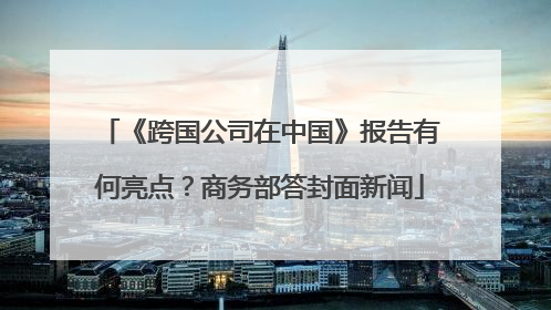《跨国公司在中国》报告有何亮点？商务部答封面新闻