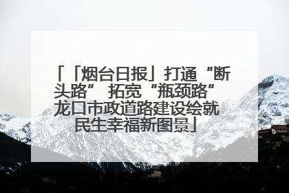 「烟台日报」打通“断头路” 拓宽“瓶颈路” 龙口市政道路建设绘就民生幸福新图景