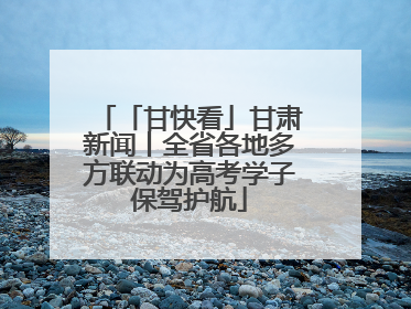 「甘快看」甘肃新闻丨全省各地多方联动为高考学子保驾护航