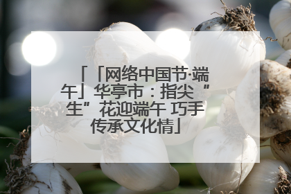 「网络中国节·端午」华亭市：指尖“生”花迎端午 巧手传承文化情