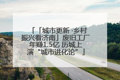 「城市更新 ·乡村振兴看济南」废旧工厂年赚1.5亿 历城上演“城市进化论”