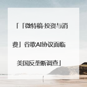 「微特稿·投资与消费」谷歌AI协议面临美国反垄断调查