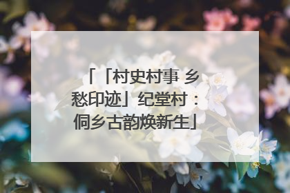 「村史村事 乡愁印迹」纪堂村：侗乡古韵焕新生