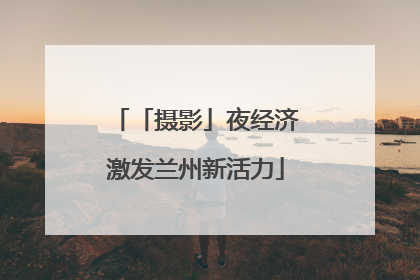 「摄影」夜经济激发兰州新活力