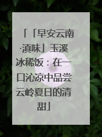 「早安云南·滇味」玉溪冰稀饭：在一口沁凉中品尝云岭夏日的清甜