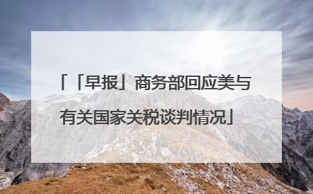 「早报」商务部回应美与有关国家关税谈判情况