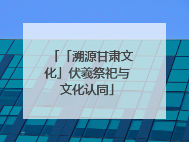 「溯源甘肃文化」伏羲祭祀与文化认同