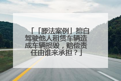 「滕法案例」擅自驾驶他人租赁车辆造成车辆损毁，赔偿责任由谁来承担？