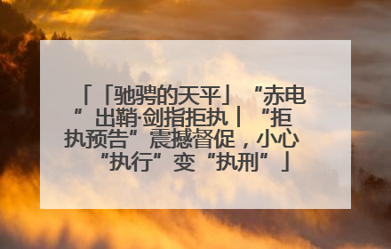「驰骋的天平」“赤电”出鞘·剑指拒执︱“拒执预告”震撼督促，小心“执行”变“执刑”