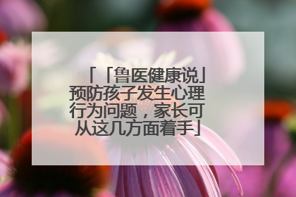 「鲁医健康说」预防孩子发生心理行为问题，家长可从这几方面着手
