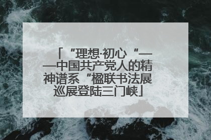 “理想·初心“——中国共产党人的精神谱系“楹联书法展巡展登陆三门峡