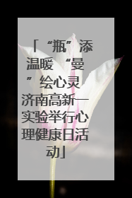 “瓶”添温暖 “曼”绘心灵 济南高新一实验举行心理健康日活动
