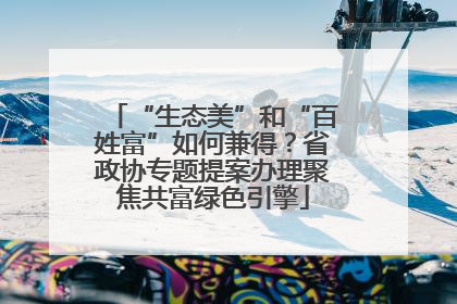 “生态美”和“百姓富”如何兼得？省政协专题提案办理聚焦共富绿色引擎