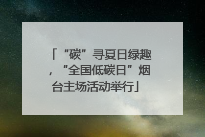 “碳”寻夏日绿趣，“全国低碳日”烟台主场活动举行