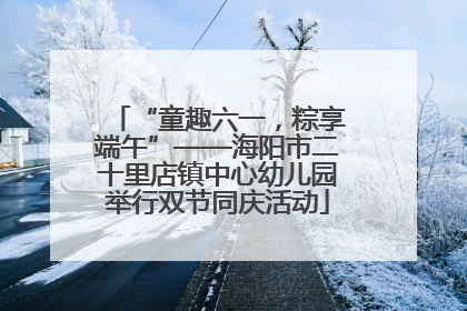 “童趣六一，粽享端午”——海阳市二十里店镇中心幼儿园举行双节同庆活动