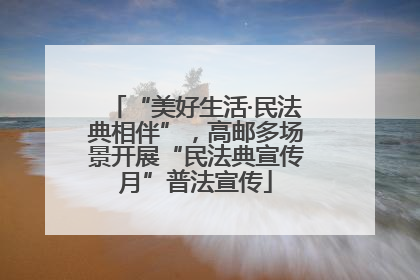 “美好生活·民法典相伴”，高邮多场景开展“民法典宣传月”普法宣传