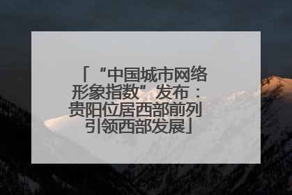 “中国城市网络形象指数”发布：贵阳位居西部前列 引领西部发展