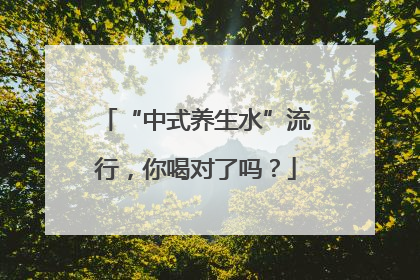 “中式养生水”流行，你喝对了吗？
