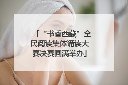 “书香西藏”全民阅读集体诵读大赛决赛圆满举办