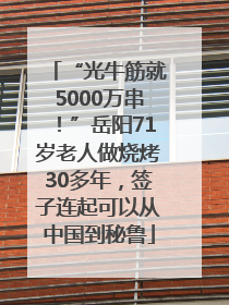 “光牛筋就5000万串！”岳阳71岁老人做烧烤30多年，签子连起可以从中国到秘鲁