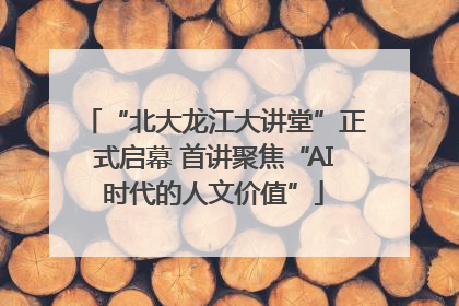“北大龙江大讲堂”正式启幕 首讲聚焦“AI时代的人文价值”