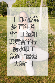 “匠心筑梦 百年芳华”工运知识竞赛举行 衡水职工竞逐“最强大脑”