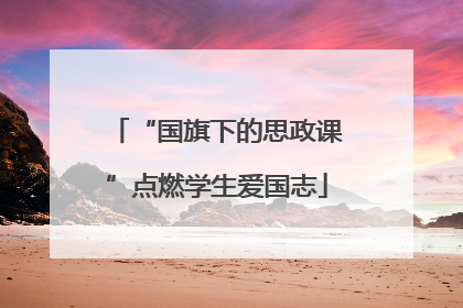 “国旗下的思政课”点燃学生爱国志