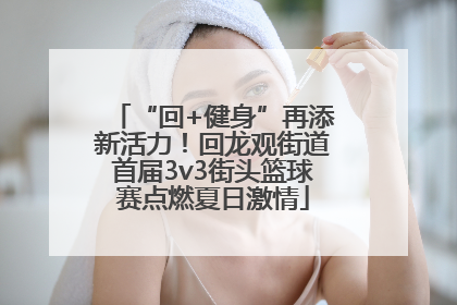 “回+健身”再添新活力！回龙观街道首届3v3街头篮球赛点燃夏日激情