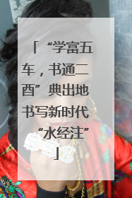 “学富五车，书通二酉”典出地书写新时代“水经注”