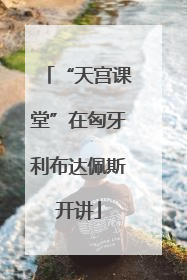“天宫课堂”在匈牙利布达佩斯开讲