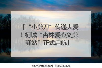 “小剪刀”传递大爱！柯城“杏林爱心义剪驿站”正式启航