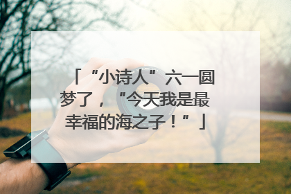 “小诗人”六一圆梦了，“今天我是最幸福的海之子！”