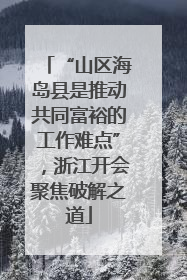 “山区海岛县是推动共同富裕的工作难点”，浙江开会聚焦破解之道