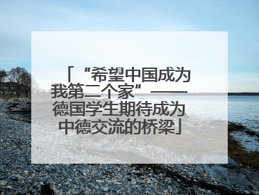“希望中国成为我第二个家”——德国学生期待成为中德交流的桥梁