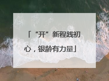 “开”新程践初心，银龄有力量