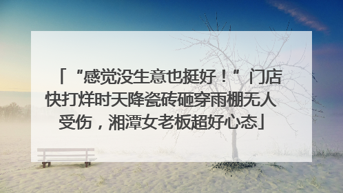 “感觉没生意也挺好！”门店快打烊时天降瓷砖砸穿雨棚无人受伤，湘潭女老板超好心态