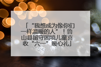 “我想成为像你们一样温暖的人”！鲁山县留守困境儿童喜收“六一”暖心礼