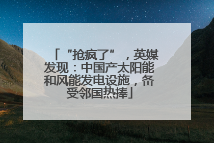 “抢疯了”，英媒发现：中国产太阳能和风能发电设施，备受邻国热捧