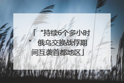 “持续6个多小时” 俄乌交换战俘期间互袭首都地区