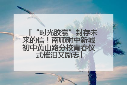 “时光胶囊”封存未来的信！南师附中新城初中黄山路分校青春仪式催泪又励志