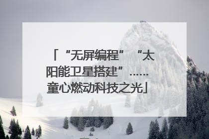 “无屏编程”“太阳能卫星搭建”……童心燃动科技之光