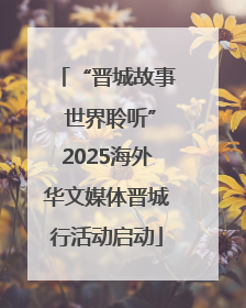 “晋城故事 世界聆听”2025海外华文媒体晋城行活动启动