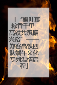“槲叶裹粽香千里 高铁共筑振兴路”——郑客高铁四队端午文化专列温情启程