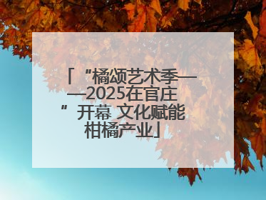 “橘颂艺术季——2025在官庄”开幕 文化赋能柑橘产业