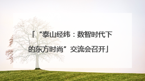 “泰山经纬：数智时代下的东方时尚”交流会召开