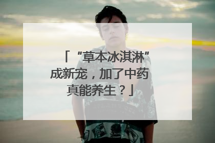 “草本冰淇淋”成新宠，加了中药真能养生？