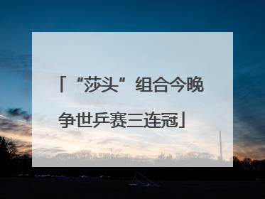“莎头”组合今晚争世乒赛三连冠